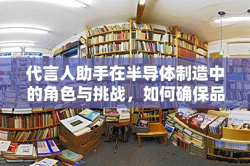 代言人助手在半导体制造中的角色与挑战，如何确保品牌与技术的无缝对接？