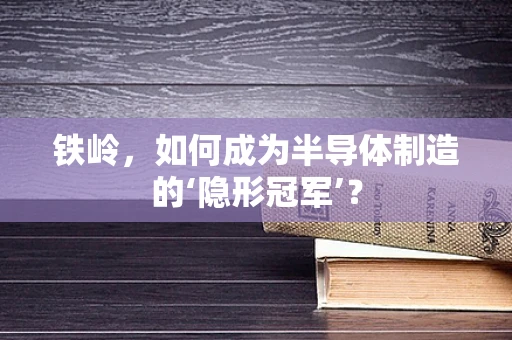 铁岭，如何成为半导体制造的‘隐形冠军’？