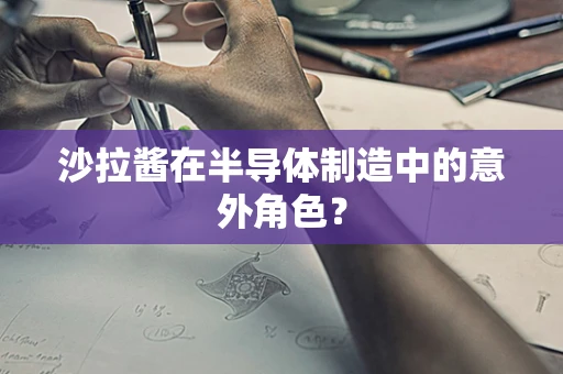 沙拉酱在半导体制造中的意外角色？
