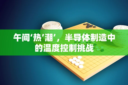 午间‘热’潮’，半导体制造中的温度控制挑战