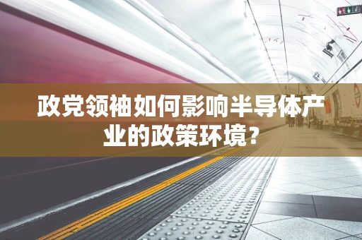 政党领袖如何影响半导体产业的政策环境？