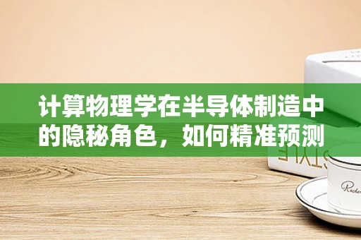 计算物理学在半导体制造中的隐秘角色，如何精准预测与优化？