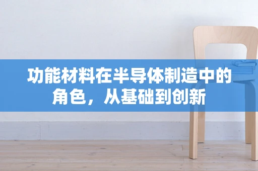 功能材料在半导体制造中的角色，从基础到创新