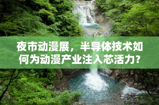 夜市动漫展，半导体技术如何为动漫产业注入芯活力？