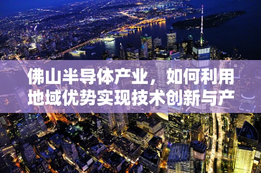 佛山半导体产业，如何利用地域优势实现技术创新与产业升级？