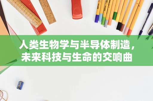 人类生物学与半导体制造，未来科技与生命的交响曲