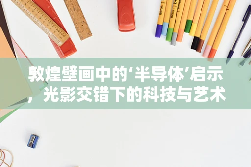 敦煌壁画中的‘半导体’启示，光影交错下的科技与艺术融合