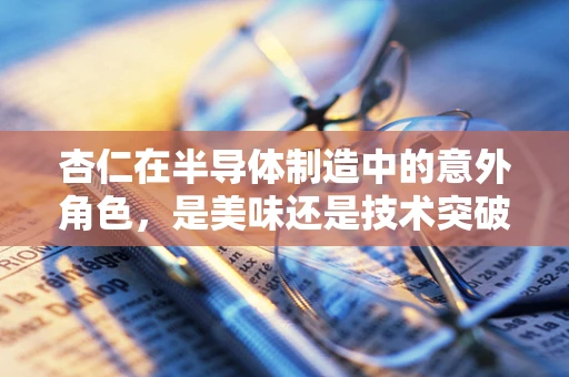 杏仁在半导体制造中的意外角色，是美味还是技术突破？