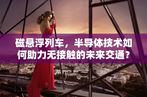 磁悬浮列车，半导体技术如何助力无接触的未来交通？