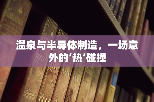 温泉与半导体制造，一场意外的‘热’碰撞