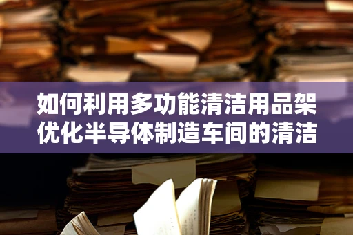 如何利用多功能清洁用品架优化半导体制造车间的清洁效率？
