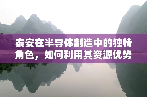 泰安在半导体制造中的独特角色，如何利用其资源优势促进产业发展？