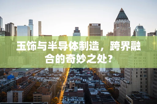 玉饰与半导体制造，跨界融合的奇妙之处？