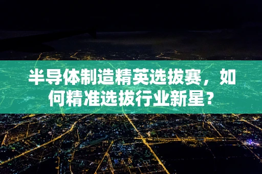 半导体制造精英选拔赛，如何精准选拔行业新星？