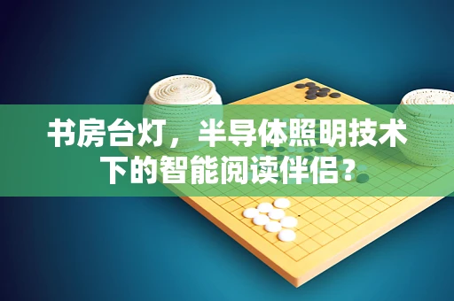 书房台灯，半导体照明技术下的智能阅读伴侣？