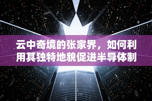 云中奇境的张家界，如何利用其独特地貌促进半导体制造的绿色发展？
