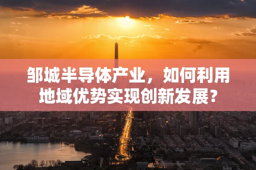 邹城半导体产业，如何利用地域优势实现创新发展？