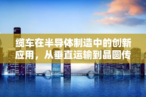 缆车在半导体制造中的创新应用，从垂直运输到晶圆传输的奇妙之旅？