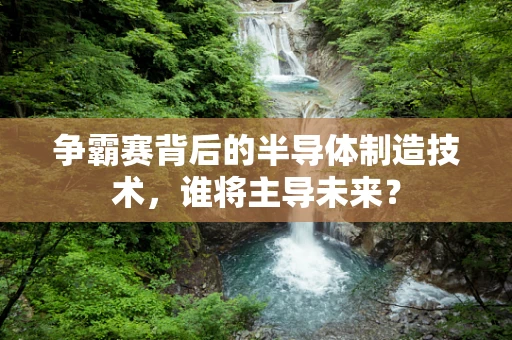 争霸赛背后的半导体制造技术，谁将主导未来？