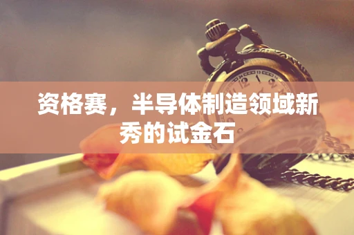 资格赛，半导体制造领域新秀的试金石