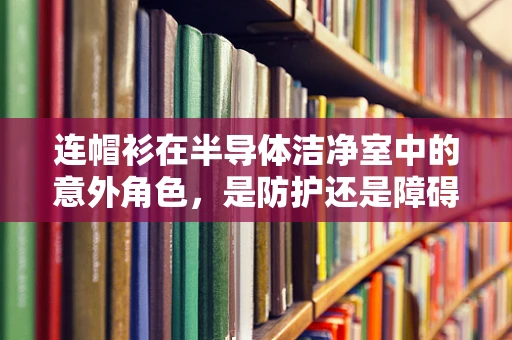 连帽衫在半导体洁净室中的意外角色，是防护还是障碍？