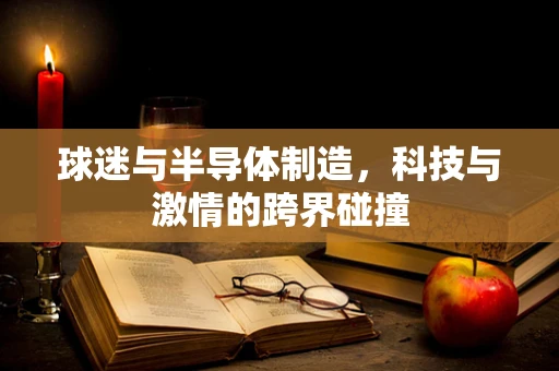 球迷与半导体制造，科技与激情的跨界碰撞