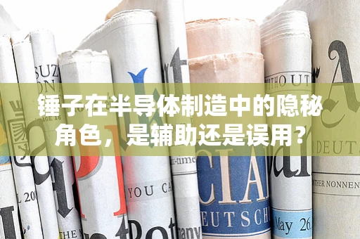 锤子在半导体制造中的隐秘角色，是辅助还是误用？