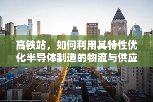 高铁站，如何利用其特性优化半导体制造的物流与供应链管理？