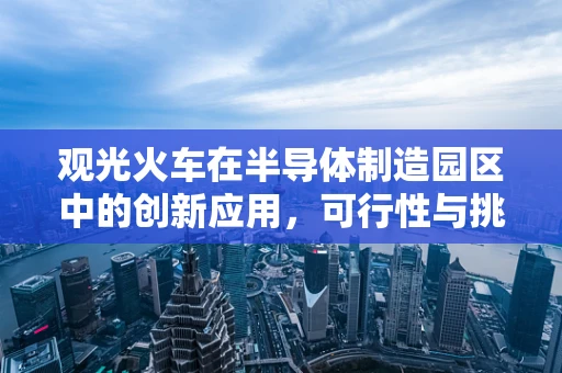 观光火车在半导体制造园区中的创新应用，可行性与挑战？
