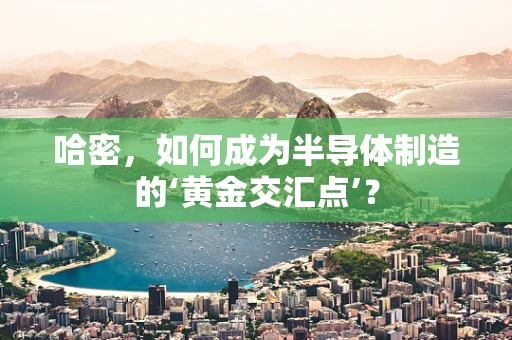 哈密，如何成为半导体制造的‘黄金交汇点’？