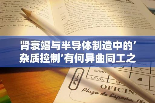 肾衰竭与半导体制造中的‘杂质控制’有何异曲同工之处？