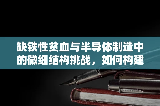 缺铁性贫血与半导体制造中的微细结构挑战，如何构建‘血色’的制造环境？