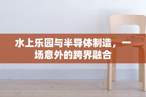 水上乐园与半导体制造，一场意外的跨界融合