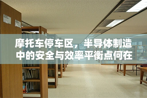 摩托车停车区，半导体制造中的安全与效率平衡点何在？
