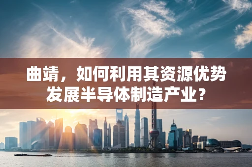 曲靖，如何利用其资源优势发展半导体制造产业？