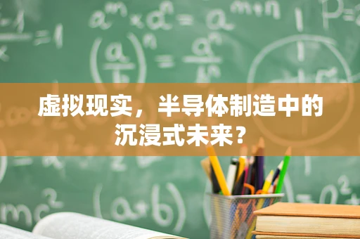 虚拟现实，半导体制造中的沉浸式未来？