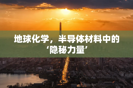 地球化学，半导体材料中的‘隐秘力量’