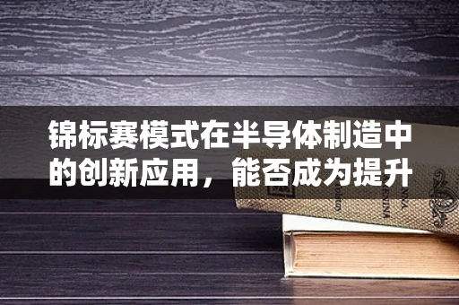 锦标赛模式在半导体制造中的创新应用，能否成为提升生产效率的利器？