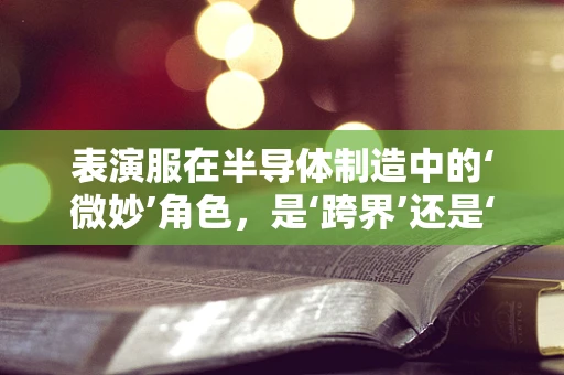 表演服在半导体制造中的‘微妙’角色，是‘跨界’还是‘误入’？