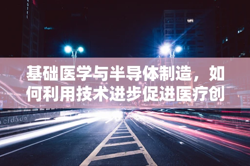 基础医学与半导体制造，如何利用技术进步促进医疗创新？