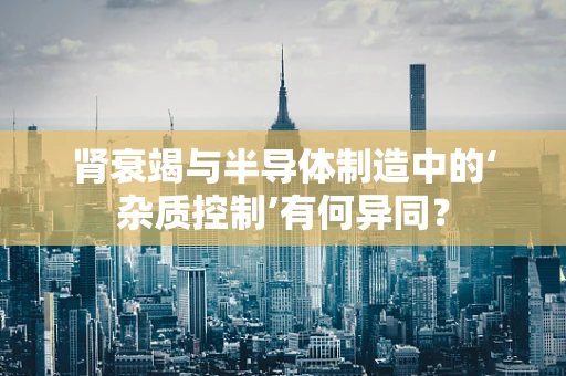 肾衰竭与半导体制造中的‘杂质控制’有何异同？