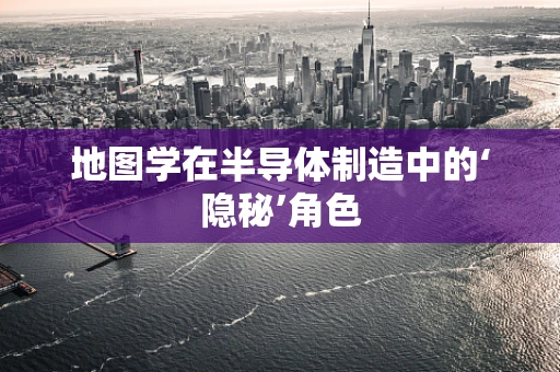 地图学在半导体制造中的‘隐秘’角色