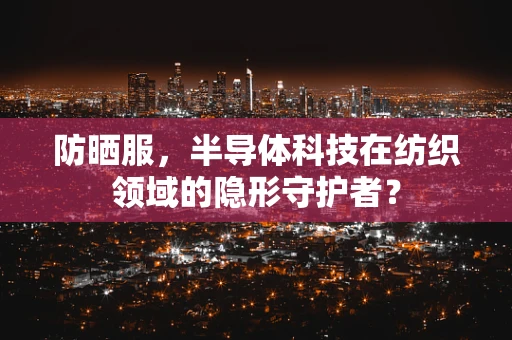 防晒服，半导体科技在纺织领域的隐形守护者？
