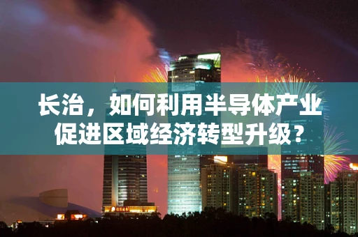 长治，如何利用半导体产业促进区域经济转型升级？