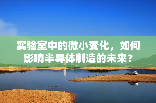 实验室中的微小变化，如何影响半导体制造的未来？