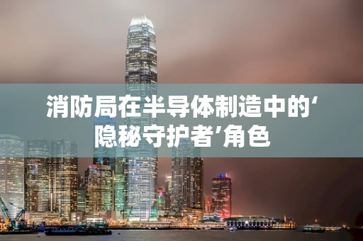 消防局在半导体制造中的‘隐秘守护者’角色