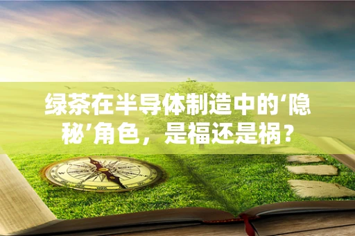绿茶在半导体制造中的‘隐秘’角色，是福还是祸？