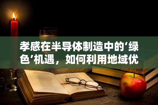 孝感在半导体制造中的‘绿色’机遇，如何利用地域优势促进可持续发展？