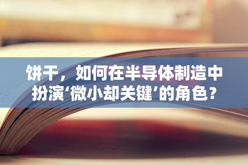 饼干，如何在半导体制造中扮演‘微小却关键’的角色？