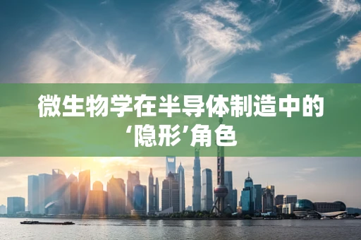 微生物学在半导体制造中的‘隐形’角色